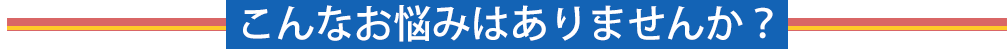 こんなお悩みありませんか？